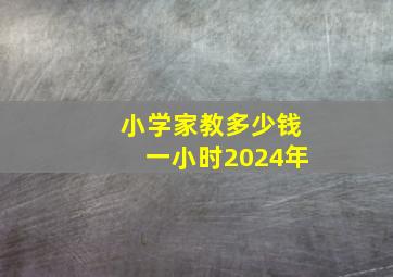 小学家教多少钱一小时2024年