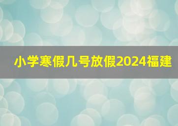 小学寒假几号放假2024福建