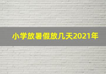 小学放暑假放几天2021年