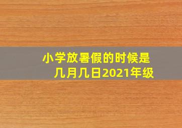 小学放暑假的时候是几月几日2021年级