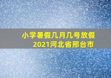 小学暑假几月几号放假2021河北省邢台市