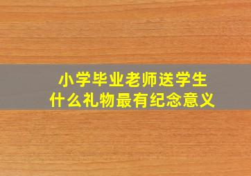 小学毕业老师送学生什么礼物最有纪念意义