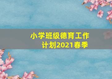 小学班级德育工作计划2021春季