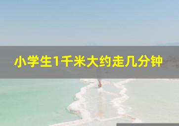 小学生1千米大约走几分钟