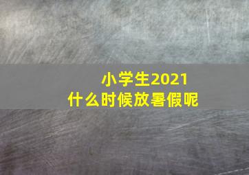 小学生2021什么时候放暑假呢