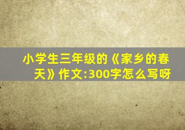 小学生三年级的《家乡的春天》作文:300字怎么写呀