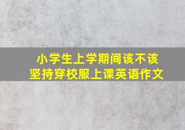 小学生上学期间该不该坚持穿校服上课英语作文