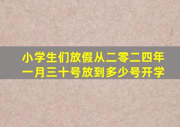 小学生们放假从二零二四年一月三十号放到多少号开学