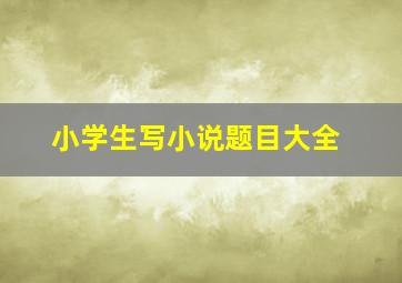 小学生写小说题目大全