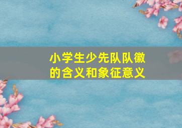 小学生少先队队徽的含义和象征意义