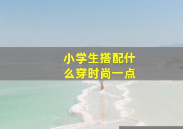 小学生搭配什么穿时尚一点