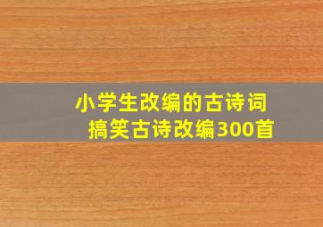 小学生改编的古诗词搞笑古诗改编300首