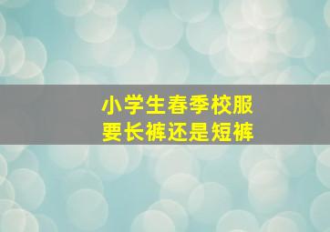 小学生春季校服要长裤还是短裤