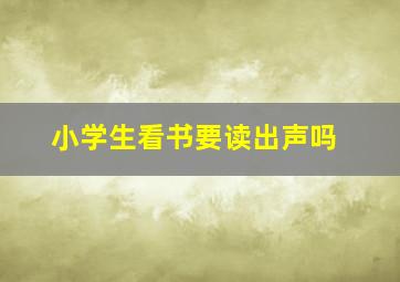 小学生看书要读出声吗