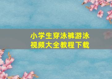 小学生穿泳裤游泳视频大全教程下载