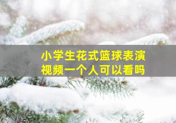 小学生花式篮球表演视频一个人可以看吗