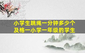 小学生跳绳一分钟多少个及格一小学一年级的学生