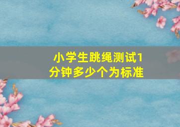 小学生跳绳测试1分钟多少个为标准