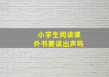 小学生阅读课外书要读出声吗