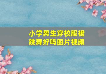 小学男生穿校服裙跳舞好吗图片视频