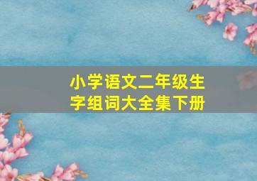 小学语文二年级生字组词大全集下册