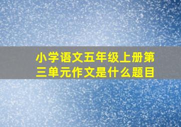 小学语文五年级上册第三单元作文是什么题目