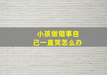 小孩做错事自己一直哭怎么办