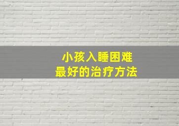 小孩入睡困难最好的治疗方法