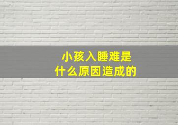 小孩入睡难是什么原因造成的