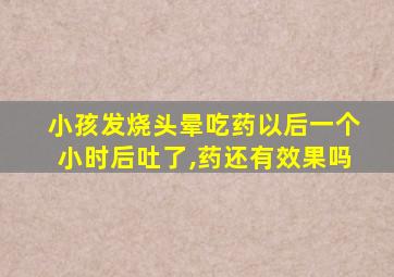 小孩发烧头晕吃药以后一个小时后吐了,药还有效果吗