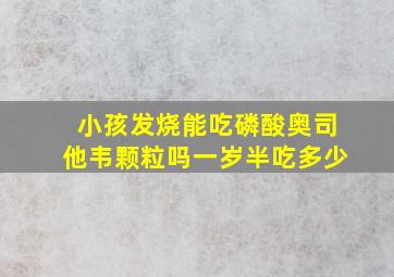 小孩发烧能吃磷酸奥司他韦颗粒吗一岁半吃多少