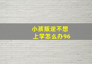 小孩叛逆不想上学怎么办96