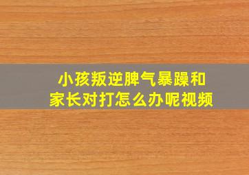 小孩叛逆脾气暴躁和家长对打怎么办呢视频