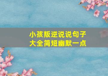 小孩叛逆说说句子大全简短幽默一点