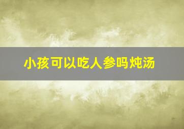 小孩可以吃人参吗炖汤