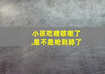 小孩吃糖咳嗽了,是不是呛到肺了