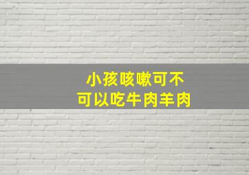 小孩咳嗽可不可以吃牛肉羊肉