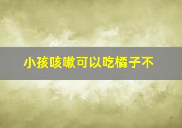 小孩咳嗽可以吃橘子不