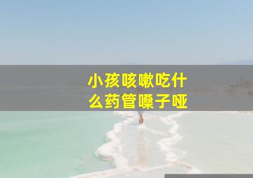 小孩咳嗽吃什么药管嗓子哑