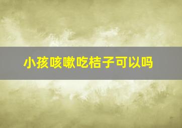 小孩咳嗽吃桔子可以吗