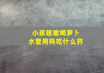 小孩咳嗽喝萝卜水管用吗吃什么药