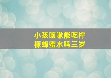 小孩咳嗽能吃柠檬蜂蜜水吗三岁