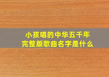 小孩唱的中华五千年完整版歌曲名字是什么