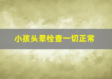 小孩头晕检查一切正常