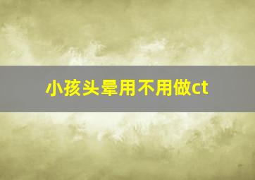 小孩头晕用不用做ct