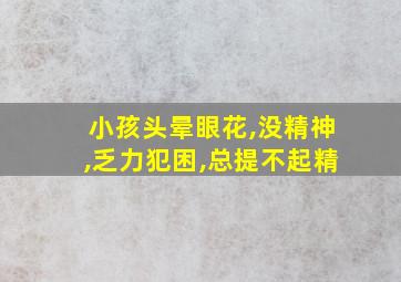 小孩头晕眼花,没精神,乏力犯困,总提不起精