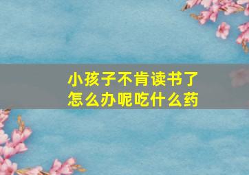 小孩子不肯读书了怎么办呢吃什么药