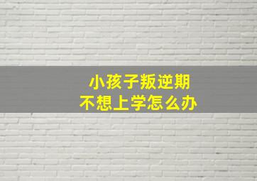 小孩子叛逆期不想上学怎么办