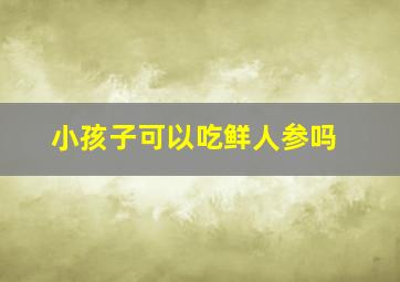 小孩子可以吃鲜人参吗