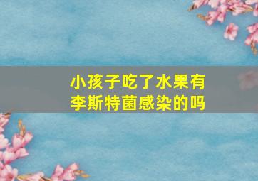 小孩子吃了水果有李斯特菌感染的吗